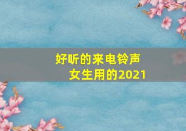 好听的来电铃声 女生用的2021